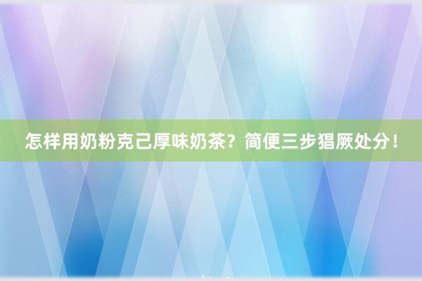 怎样用奶粉克己厚味奶茶？简便三步猖厥处分！